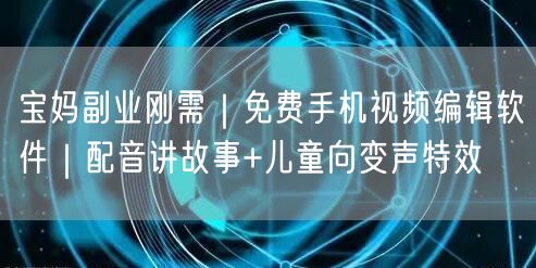 宝妈副业刚需|免费手机视频编辑软件|配音讲故事+儿童向变声特效