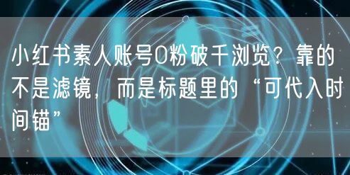 小红书素人账号0粉破千浏览?靠的不是滤镜,而是标题里的“可代入时间锚”