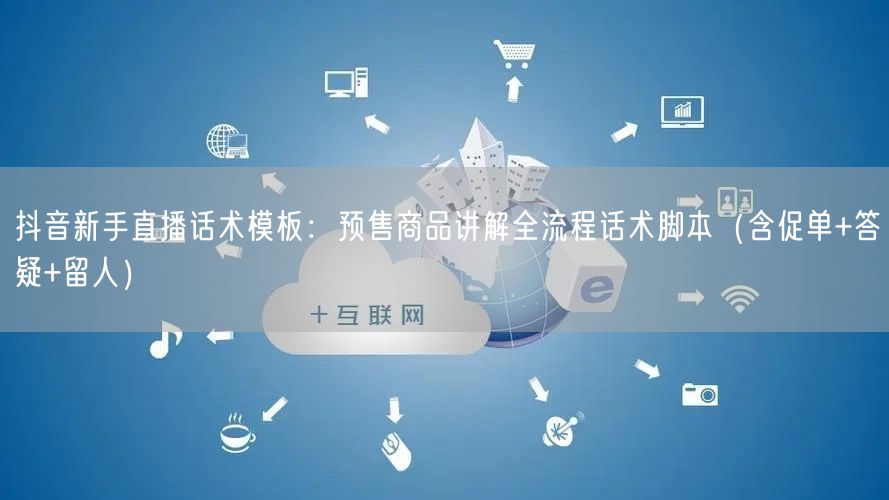 抖音新手直播话术模板:预售商品讲解全流程话术脚本(含促单+答疑+留人)
