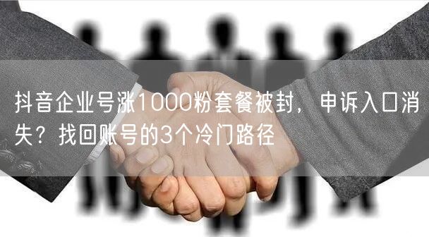 抖音企业号涨1000粉套餐被封,申诉入口消失?找回账号的3个冷门路径