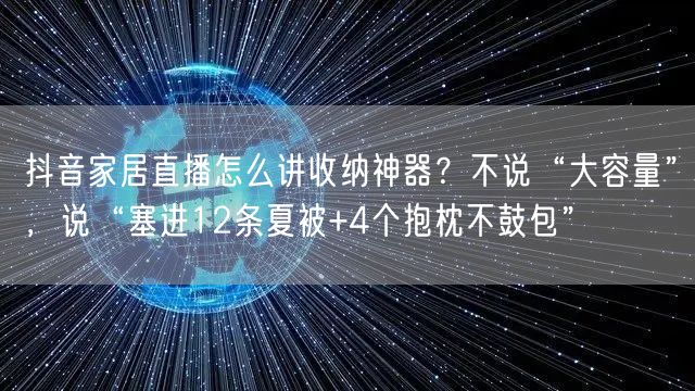 抖音家居直播怎么讲收纳神器?不说“大容量”,说“塞进12条夏被+4个抱枕不鼓包”