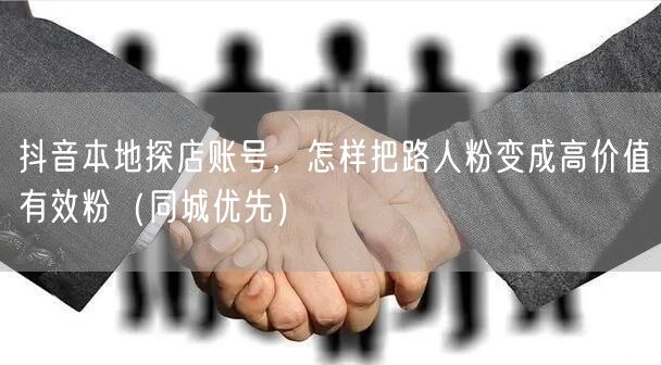 抖音本地探店账号，怎样把路人粉变成高价值有效粉（同城优先）