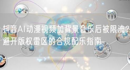 抖音AI动漫视频加背景音乐后被限流？避开版权雷区的合规配乐指南