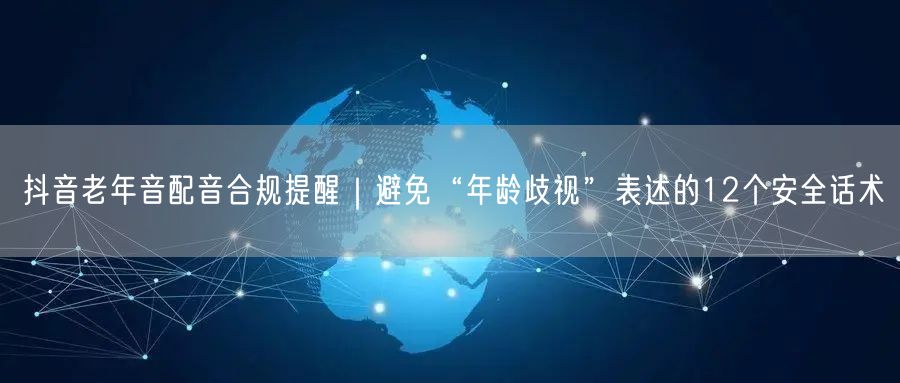 抖音老年音配音合规提醒｜避免“年龄歧视”表述的12个安全话术