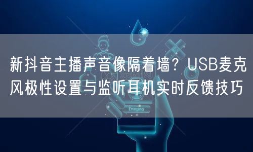 新抖音主播声音像隔着墙?USB麦克风极性设置与监听耳机实时反馈技巧