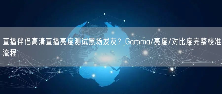 直播伴侣高清直播亮度测试黑场发灰?Gamma/亮度/对比度完整校准流程
