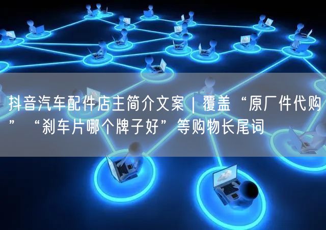 抖音汽车配件店主简介文案|覆盖“原厂件代购”“刹车片哪个牌子好”等购物长尾词