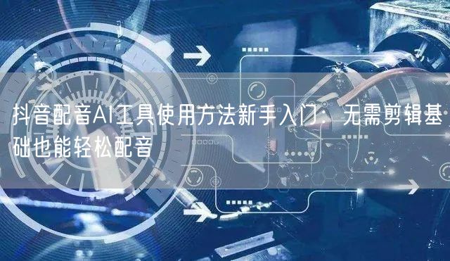 抖音配音AI工具使用方法新手入门:无需剪辑基础也能轻松配音