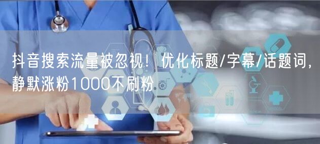 抖音搜索流量被忽视!优化标题/字幕/话题词,静默涨粉1000不刷粉