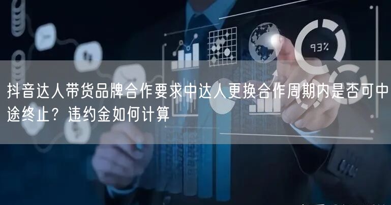 抖音达人带货品牌合作要求中达人更换合作周期内是否可中途终止?违约金如何计算