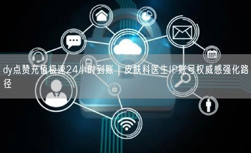 dy点赞充值极速24小时到账|皮肤科医生IP账号权威感强化路径