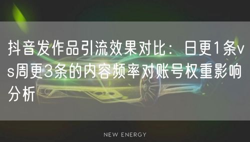 抖音发作品引流效果对比:日更1条vs周更3条的内容频率对账号权重影响分析