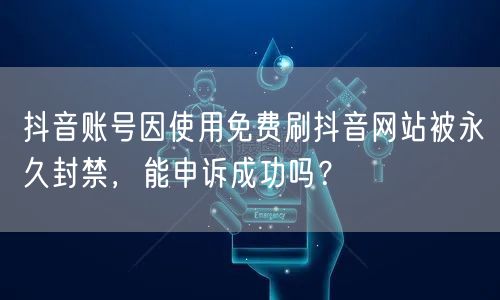 抖音账号因使用免费刷抖音网站被永久封禁,能申诉成功吗?
