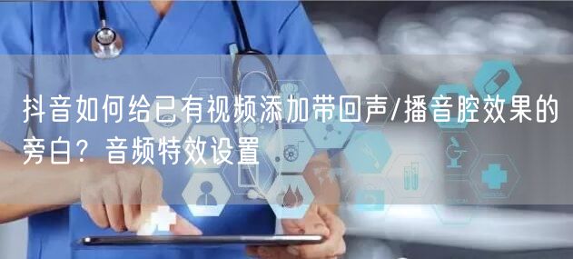 抖音如何给已有视频添加带回声/播音腔效果的旁白?音频特效设置