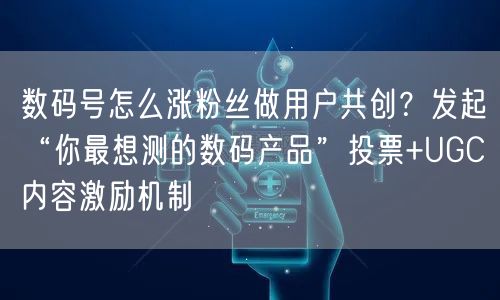 数码号怎么涨粉丝做用户共创?发起“你最想测的数码产品”投票+UGC内容激励机制