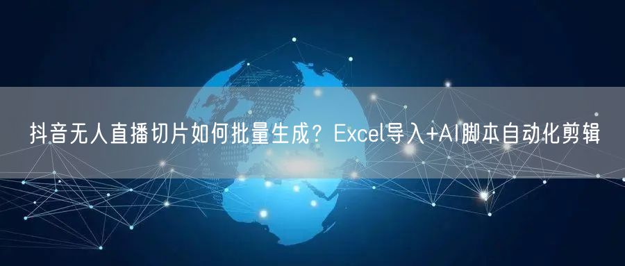 抖音无人直播切片如何批量生成?Excel导入+AI脚本自动化剪辑