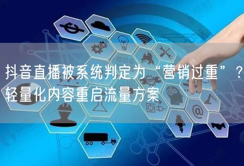 抖音直播被系统判定为“营销过重”?轻量化内容重启流量方案