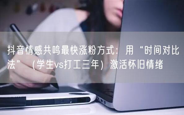 抖音情感共鸣最快涨粉方式：用“时间对比法”（学生vs打工三年）激活怀旧情绪