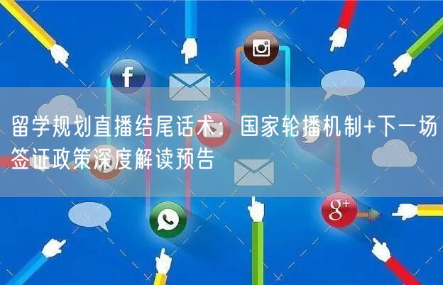 留学规划直播结尾话术:国家轮播机制+下一场签证政策深度解读预告
