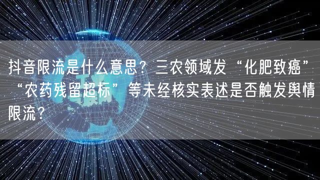 抖音限流是什么意思?三农领域发“化肥致癌”“农药残留超标”等未经核实表述是否触发