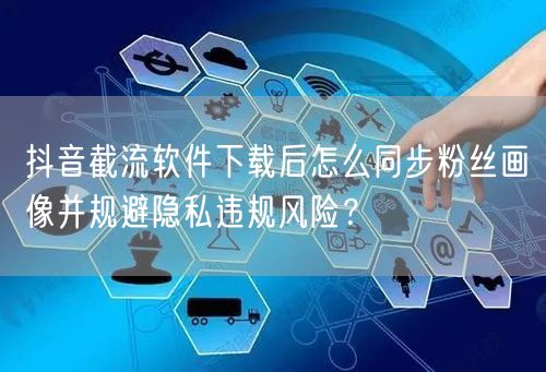 抖音截流软件下载后怎么同步粉丝画像并规避隐私违规风险?