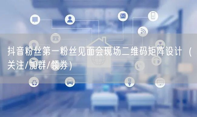 抖音粉丝第一粉丝见面会现场二维码矩阵设计(关注/加群/领券)