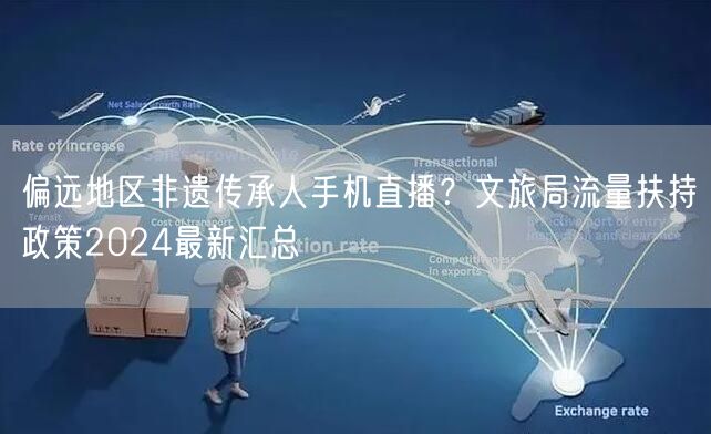 偏远地区非遗传承人手机直播?文旅局流量扶持政策2024最新汇总