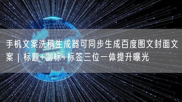 手机文案洗稿生成器可同步生成百度图文封面文案｜标题+副标+标签三位一体提升曝光
