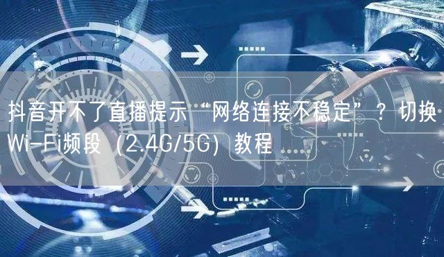 抖音开不了直播提示“网络连接不稳定”?切换Wi-Fi频段(2.4G/5G)教程
