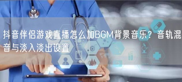 抖音伴侣游戏直播怎么加BGM背景音乐?音轨混音与淡入淡出设置