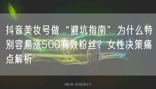 抖音美妆号做“避坑指南”为什么特别容易涨500有效粉丝?女性决策痛点解析
