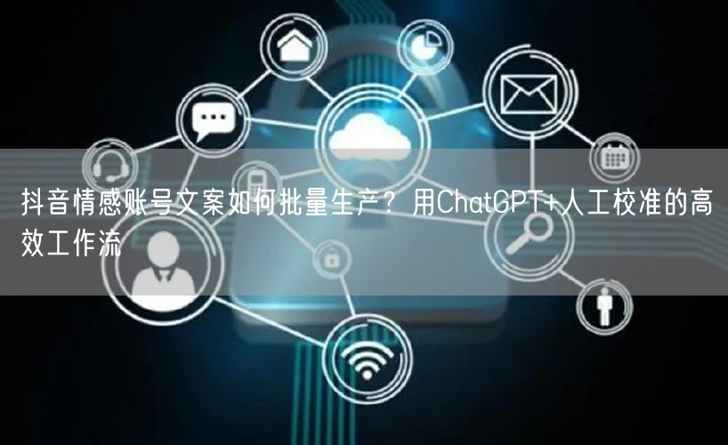 抖音情感账号文案如何批量生产?用ChatGPT+人工校准的高效工作流