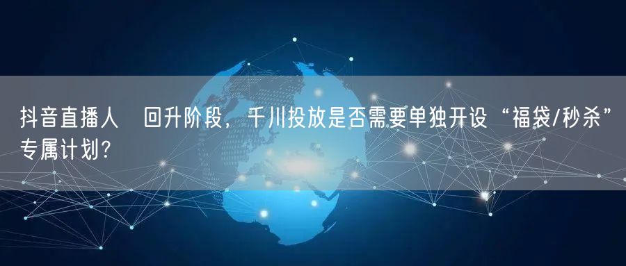 抖音直播人気回升阶段,千川投放是否需要单独开设“福袋/秒杀”专属计划?