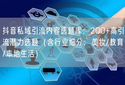 抖音私域引流内容选题库:200+高引流潜力选题(含行业细分:美妆/教育/本地生活