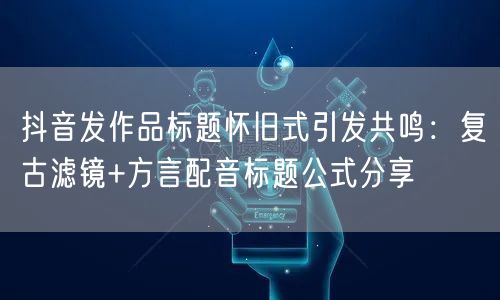 抖音发作品标题怀旧式引发共鸣:复古滤镜+方言配音标题公式分享