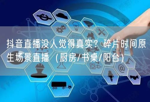 抖音直播没人觉得真实?碎片时间原生场景直播(厨房/书桌/阳台)