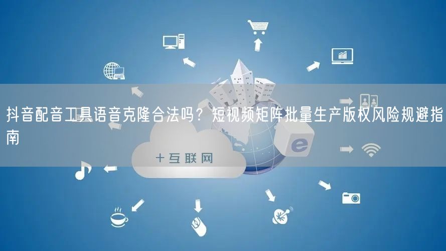 抖音配音工具语音克隆合法吗?短视频矩阵批量生产版权风险规避指南
