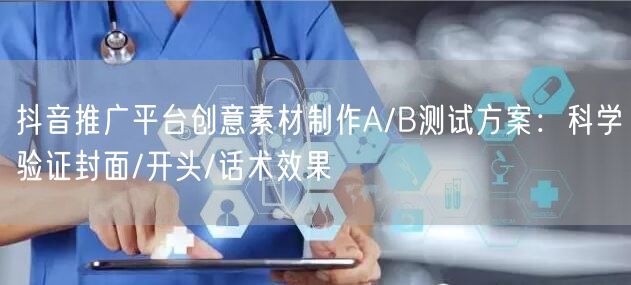 抖音推广平台创意素材制作A/B测试方案:科学验证封面/开头/话术效果
