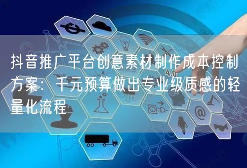 抖音推广平台创意素材制作成本控制方案:千元预算做出专业级质感的轻量化流程