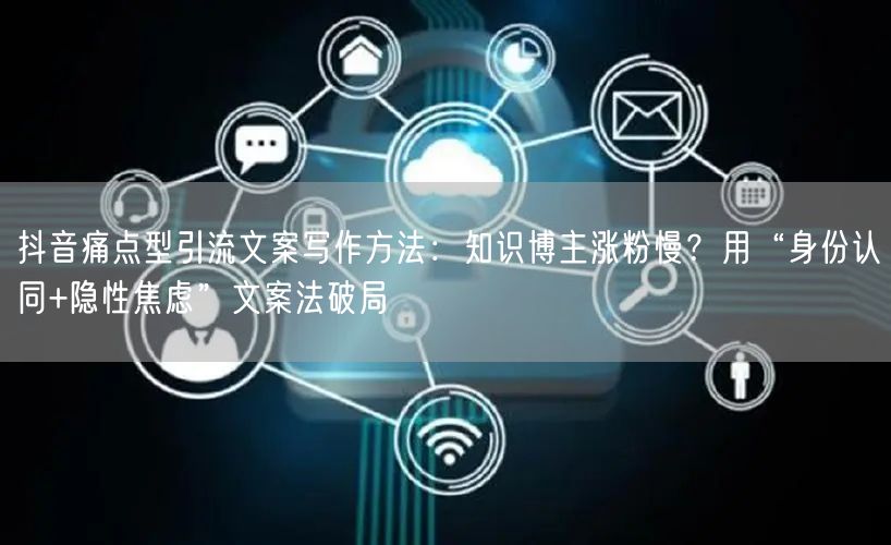 抖音痛点型引流文案写作方法:知识博主涨粉慢?用“身份认同+隐性焦虑”文案法破局