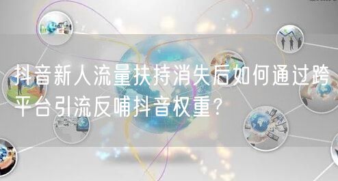 抖音新人流量扶持消失后如何通过跨平台引流反哺抖音权重？