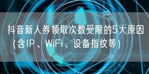 抖音新人券领取次数受限的5大原因(含IP、WiFi、设备指纹等)