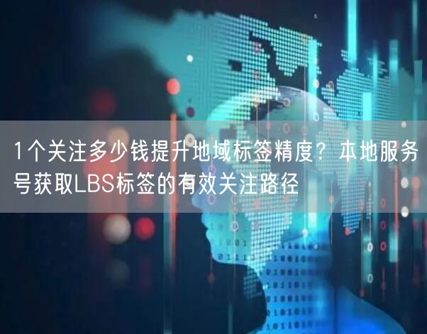 1个关注多少钱提升地域标签精度?本地服务号获取LBS标签的有效关注路径