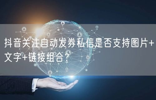 抖音关注自动发券私信是否支持图片+文字+链接组合?