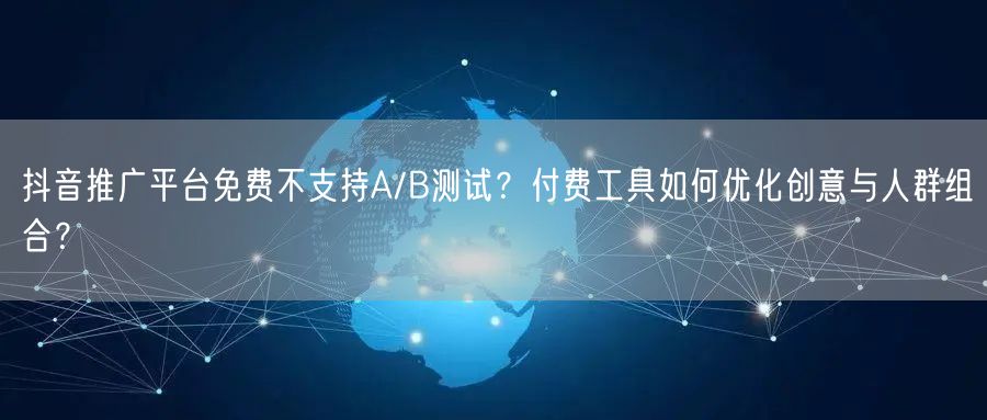 抖音推广平台免费不支持A/B测试?付费工具如何优化创意与人群组合?