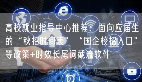 高校就业指导中心推荐:面向应届生的“秋招时间表”“国企校招入口”等政策+时效长尾