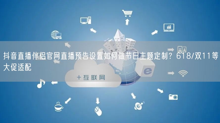 抖音直播伴侣官网直播预告设置如何做节日主题定制?618/双11等大促适配
