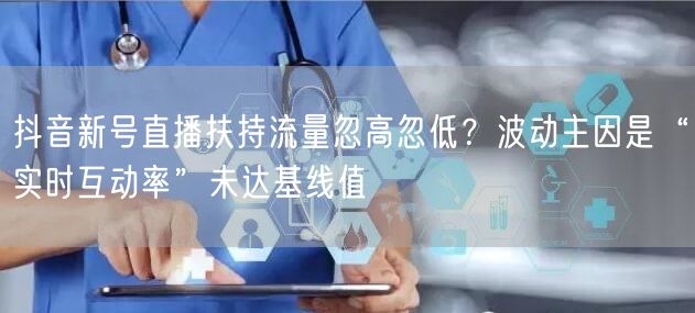 抖音新号直播扶持流量忽高忽低?波动主因是“实时互动率”未达基线值
