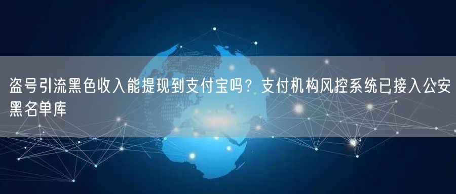 盗号引流黑色收入能提现到支付宝吗?支付机构风控系统已接入公安黑名单库