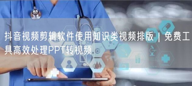 抖音视频剪辑软件使用知识类视频排版|免费工具高效处理PPT转视频